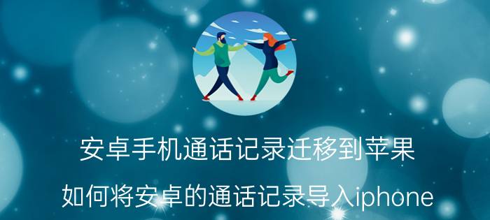 安卓手机通话记录迁移到苹果 如何将安卓的通话记录导入iphone？